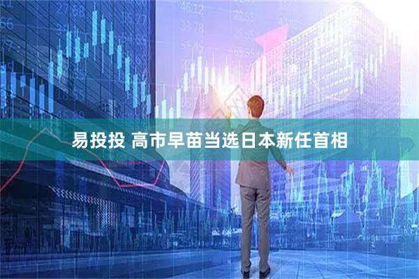 易投投 高市早苗当选日本新任首相