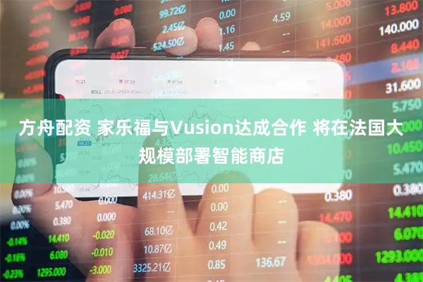 方舟配资 家乐福与Vusion达成合作 将在法国大规模部署智能商店
