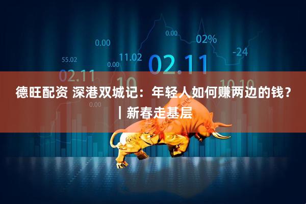 德旺配资 深港双城记：年轻人如何赚两边的钱？｜新春走基层