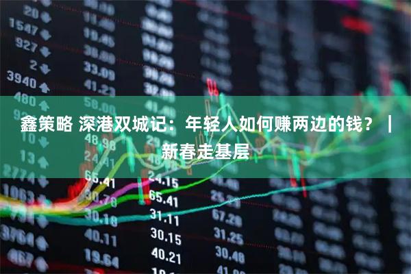 鑫策略 深港双城记：年轻人如何赚两边的钱？｜新春走基层