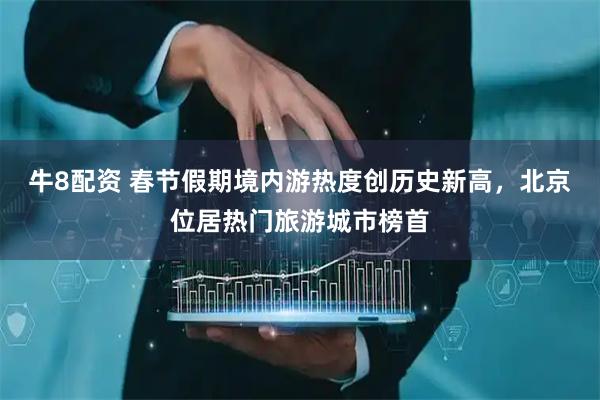 牛8配资 春节假期境内游热度创历史新高，北京位居热门旅游城市榜首
