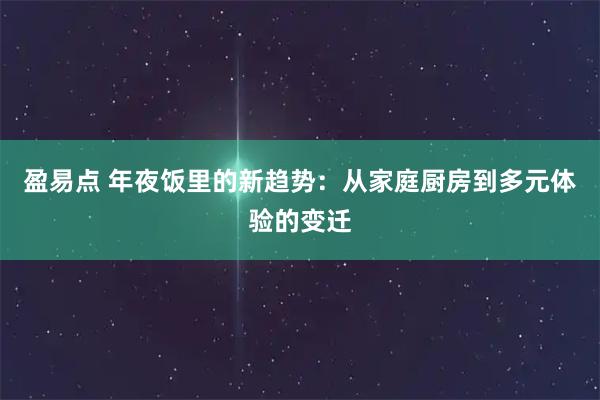 盈易点 年夜饭里的新趋势：从家庭厨房到多元体验的变迁