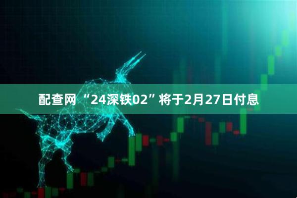 配查网 “24深铁02”将于2月27日付息