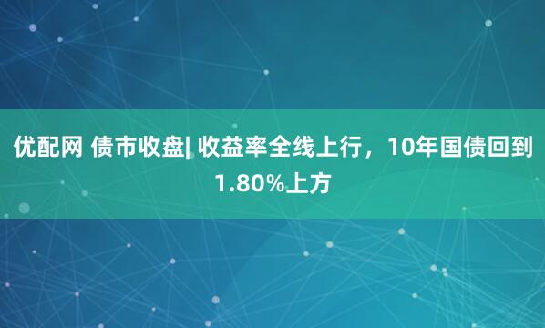 优配网 债市收盘| 收益率全线上行，10年国债回到1.80%上方