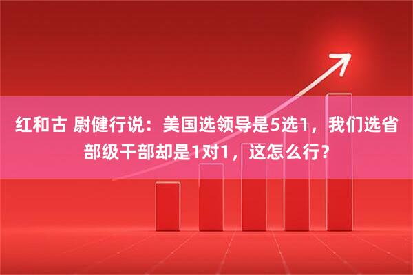 红和古 尉健行说：美国选领导是5选1，我们选省部级干部却是1对1，这怎么行？