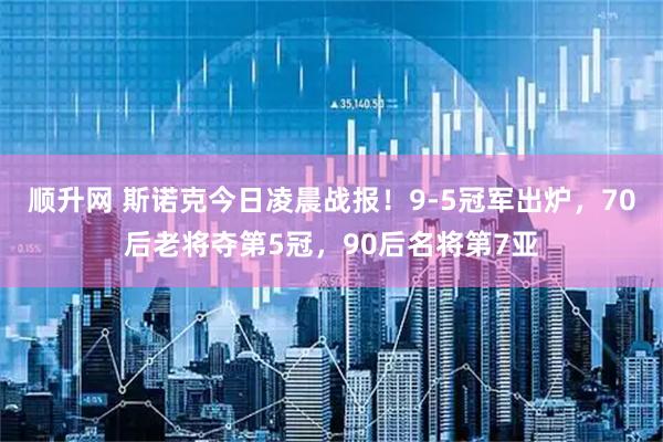 顺升网 斯诺克今日凌晨战报！9-5冠军出炉，70后老将夺第5冠，90后名将第7亚