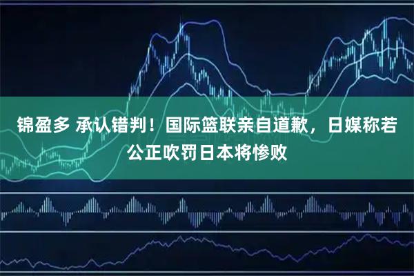 锦盈多 承认错判！国际篮联亲自道歉，日媒称若公正吹罚日本将惨败