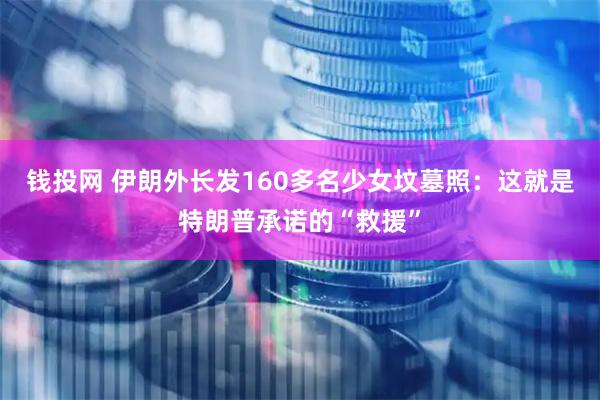 钱投网 伊朗外长发160多名少女坟墓照：这就是特朗普承诺的“救援”
