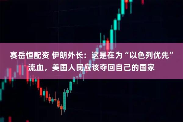赛岳恒配资 伊朗外长：这是在为“以色列优先”流血，美国人民应该夺回自己的国家