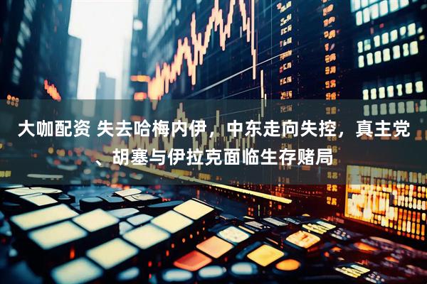 大咖配资 失去哈梅内伊，中东走向失控，真主党、胡塞与伊拉克面临生存赌局