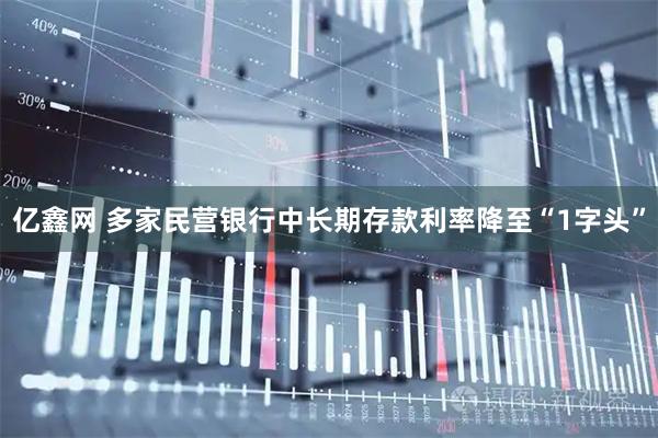亿鑫网 多家民营银行中长期存款利率降至“1字头”