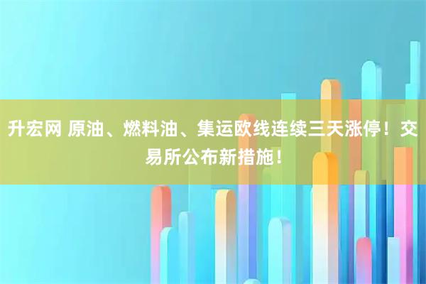升宏网 原油、燃料油、集运欧线连续三天涨停！交易所公布新措施！