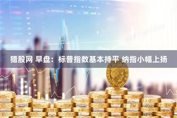 猎股网 早盘：标普指数基本持平 纳指小幅上扬