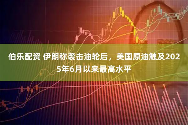 伯乐配资 伊朗称袭击油轮后，美国原油触及2025年6月以来最高水平