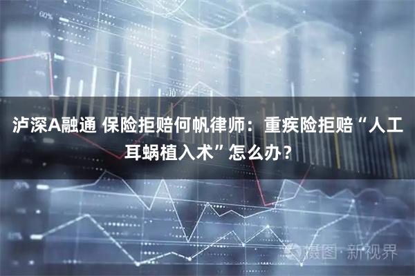 泸深A融通 保险拒赔何帆律师：重疾险拒赔“人工耳蜗植入术”怎么办？