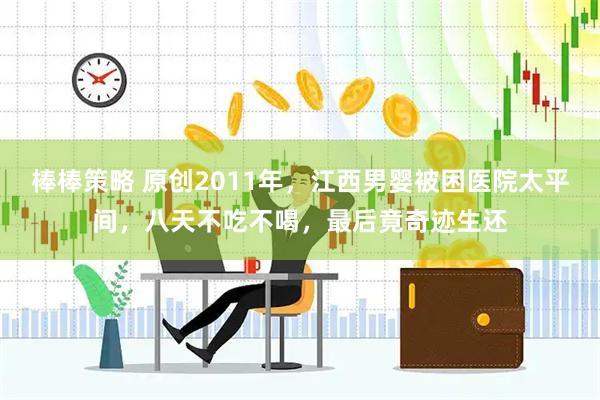 棒棒策略 原创2011年，江西男婴被困医院太平间，八天不吃不喝，最后竟奇迹生还