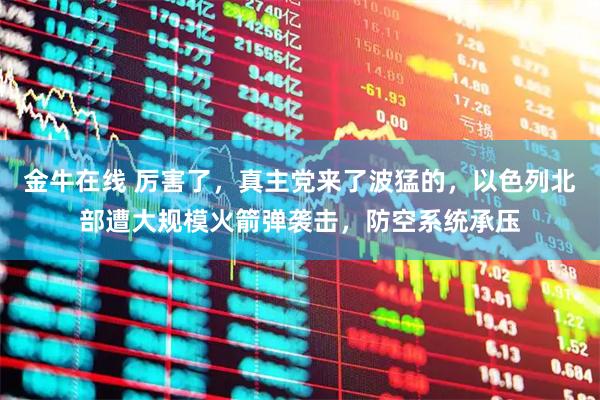 金牛在线 厉害了，真主党来了波猛的，以色列北部遭大规模火箭弹袭击，防空系统承压