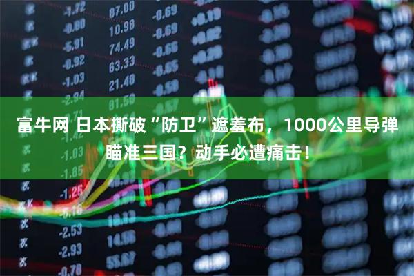 富牛网 日本撕破“防卫”遮羞布，1000公里导弹瞄准三国？动手必遭痛击！