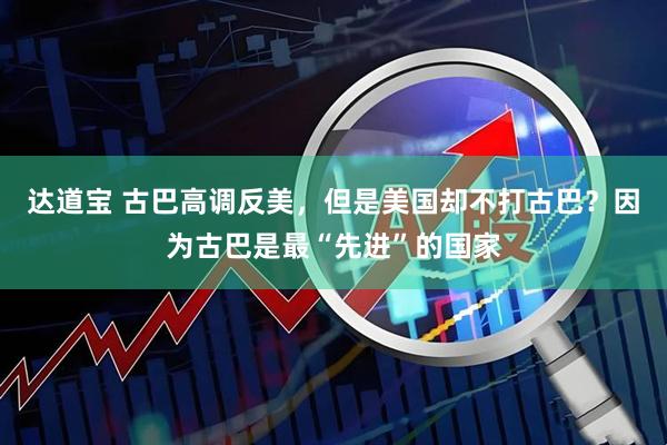达道宝 古巴高调反美，但是美国却不打古巴？因为古巴是最“先进”的国家