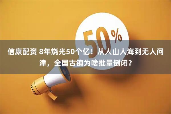 信康配资 8年烧光50个亿！从人山人海到无人问津，全国古镇为啥批量倒闭？