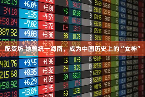配资坊 她曾统一海南，成为中国历史上的“女神”