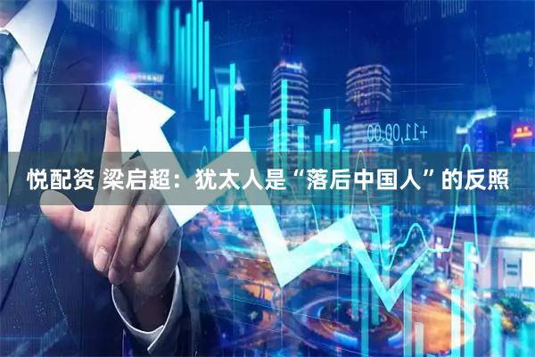 悦配资 梁启超：犹太人是“落后中国人”的反照