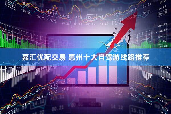 嘉汇优配交易 惠州十大自驾游线路推荐
