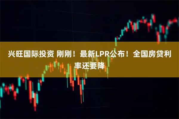 兴旺国际投资 刚刚！最新LPR公布！全国房贷利率还要降