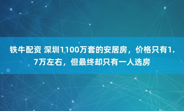铁牛配资 深圳1100万套的安居房，价格只有1.7万左右，但最终却只有一人选房