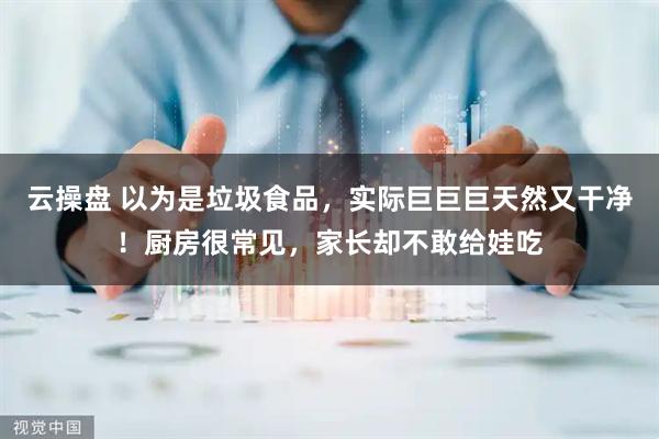 云操盘 以为是垃圾食品，实际巨巨巨天然又干净！厨房很常见，家长却不敢给娃吃