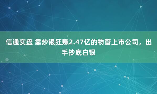 信通实盘 靠炒银狂赚2.47亿的物管上市公司，出手抄底白银