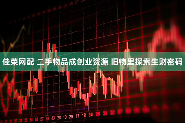 佳荣网配 二手物品成创业资源 旧物里探索生财密码