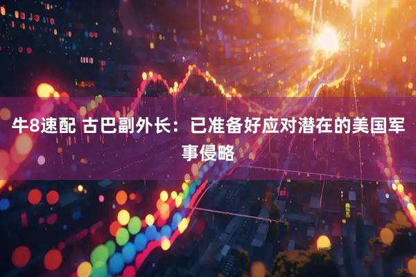 牛8速配 古巴副外长：已准备好应对潜在的美国军事侵略