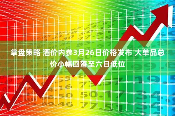 掌盘策略 酒价内参3月26日价格发布 大单品总价小幅回落至六日低位