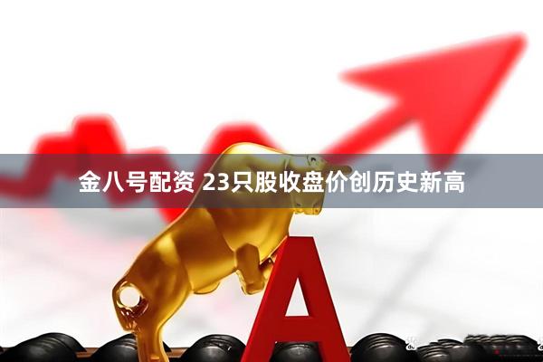 金八号配资 23只股收盘价创历史新高