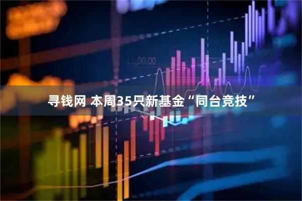 寻钱网 本周35只新基金“同台竞技”