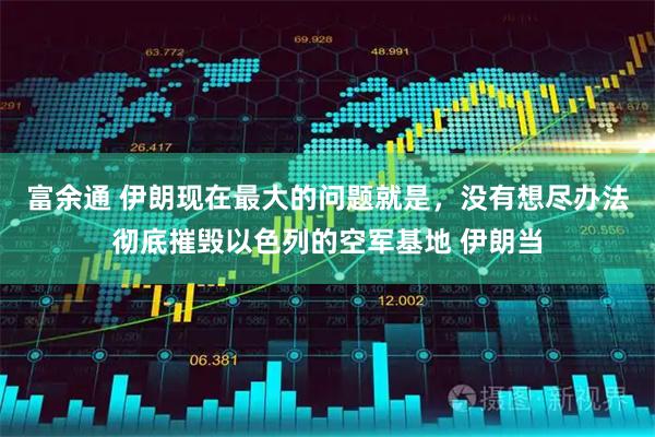 富余通 伊朗现在最大的问题就是，没有想尽办法彻底摧毁以色列的空军基地 伊朗当