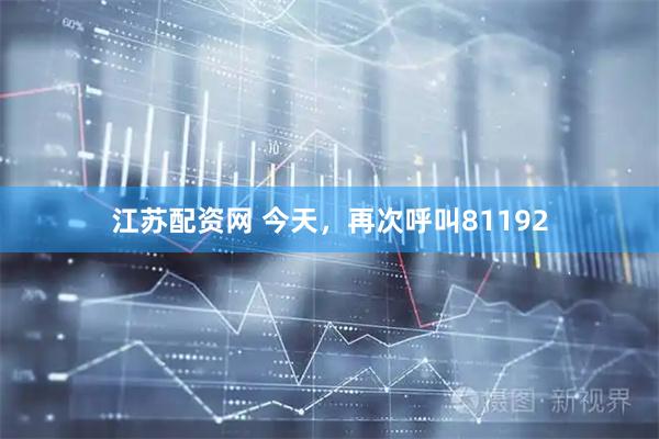 江苏配资网 今天，再次呼叫81192