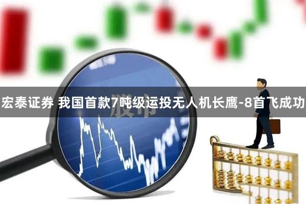 宏泰证券 我国首款7吨级运投无人机长鹰-8首飞成功