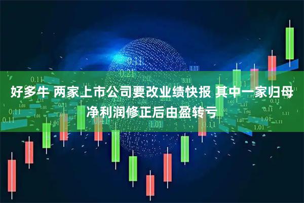 好多牛 两家上市公司要改业绩快报 其中一家归母净利润修正后由盈转亏