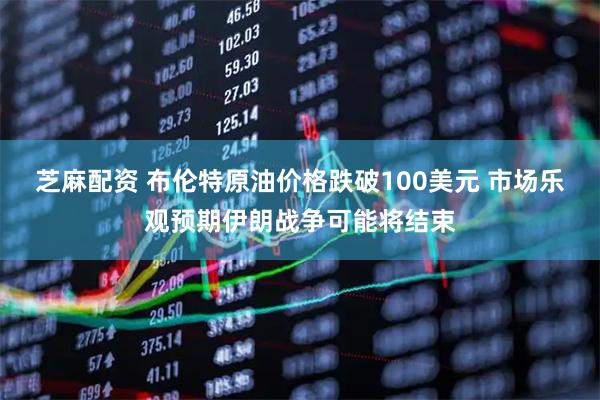 芝麻配资 布伦特原油价格跌破100美元 市场乐观预期伊朗战争可能将结束