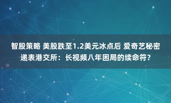 智股策略 美股跌至1.2美元冰点后 爱奇艺秘密递表港交所:长视频八年困局的续命符?