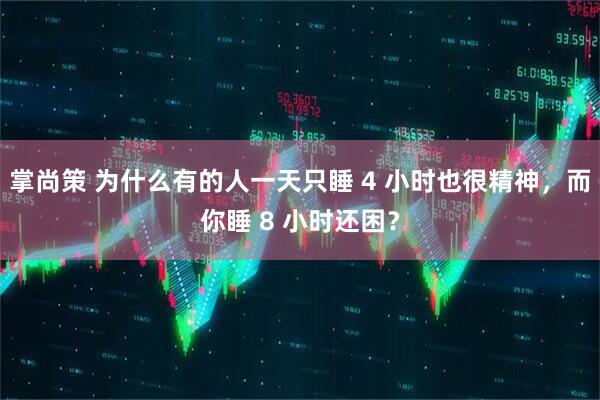 掌尚策 为什么有的人一天只睡 4 小时也很精神，而你睡 8 小时还困？