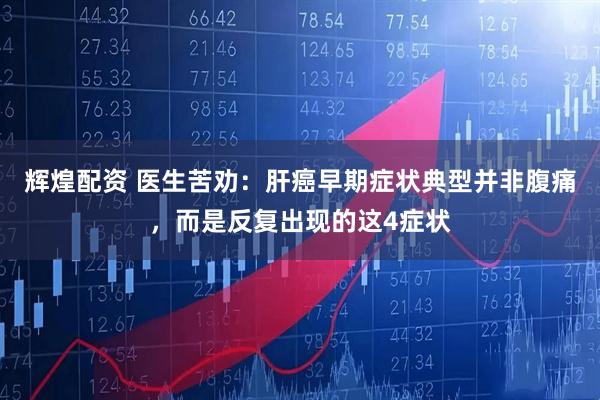 辉煌配资 医生苦劝：肝癌早期症状典型并非腹痛，而是反复出现的这4症状