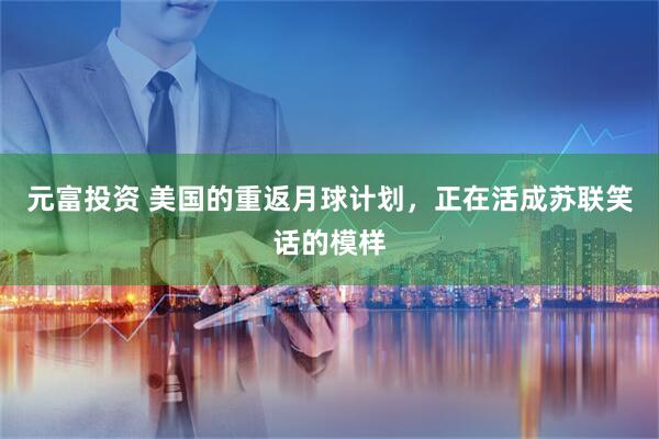 元富投资 美国的重返月球计划,正在活成苏联笑话的模样
