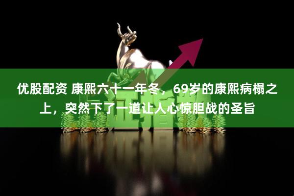 优股配资 康熙六十一年冬，69岁的康熙病榻之上，突然下了一道让人心惊胆战的圣旨