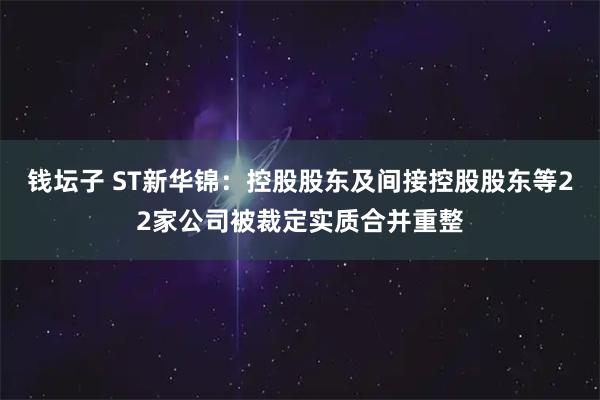 钱坛子 ST新华锦：控股股东及间接控股股东等22家公司被裁定实质合并重整