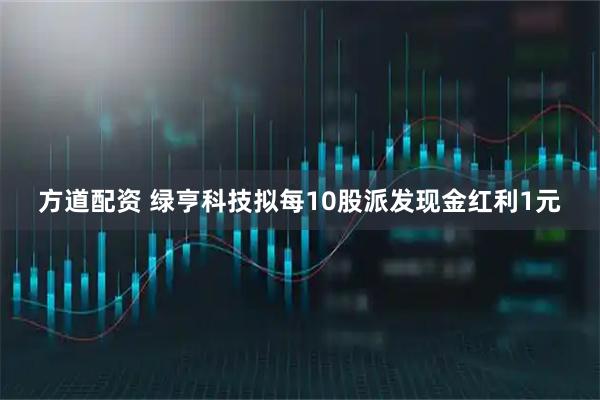 方道配资 绿亨科技拟每10股派发现金红利1元