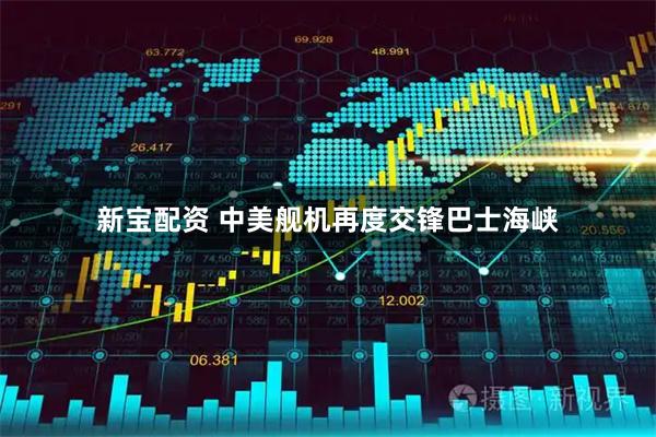 新宝配资 中美舰机再度交锋巴士海峡