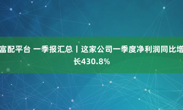 富配平台 一季报汇总丨这家公司一季度净利润同比增长430.8%